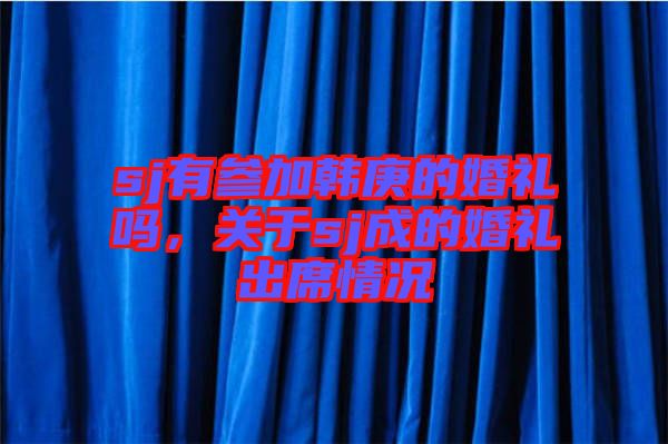 sj有參加韓庚的婚禮嗎，關(guān)于sj成的婚禮出席情況