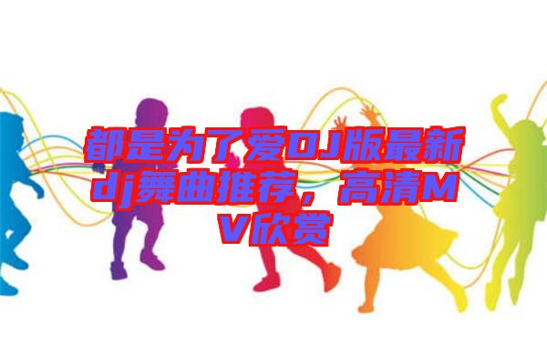 都是為了愛DJ版最新dj舞曲推薦，高清MV欣賞