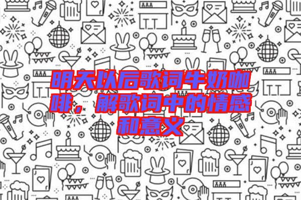 明天以后歌詞牛奶咖啡，解歌詞中的情感和意義