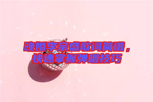 晚婚李宗盛歌詞簡譜，快速掌握彈唱技巧