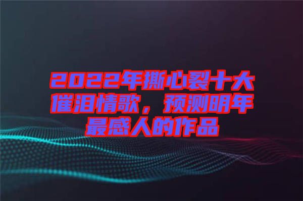2022年撕心裂十大催淚情歌，預(yù)測(cè)明年最感人的作品