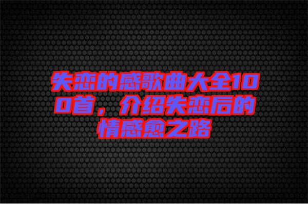 失戀的感歌曲大全100首，介紹失戀后的情感愈之路
