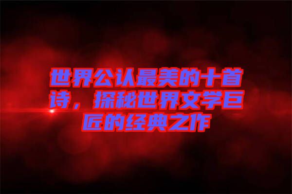 世界公認(rèn)最美的十首詩，探秘世界文學(xué)巨匠的經(jīng)典之作