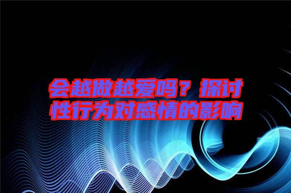 會越做越愛嗎？探討性行為對感情的影響