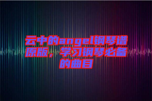 云中的angel鋼琴譜原版，學習鋼琴必備的曲目