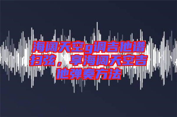 海闊天空g調吉他譜掃弦，享海闊天空吉他彈奏方法