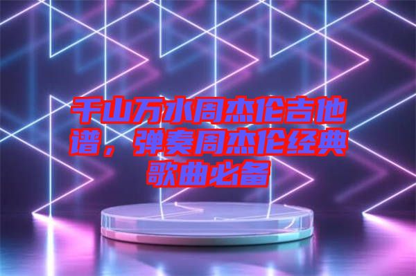 千山萬(wàn)水周杰倫吉他譜，彈奏周杰倫經(jīng)典歌曲必備