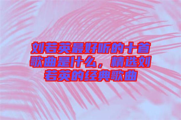 劉若英最好聽的十首歌曲是什么，精選劉若英的經(jīng)典歌曲