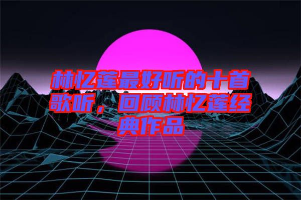 林憶蓮最好聽的十首歌聽，回顧林憶蓮經(jīng)典作品