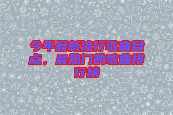 今年最新流行歌曲盤(pán)點(diǎn)，最熱門(mén)的歌曲排行榜
