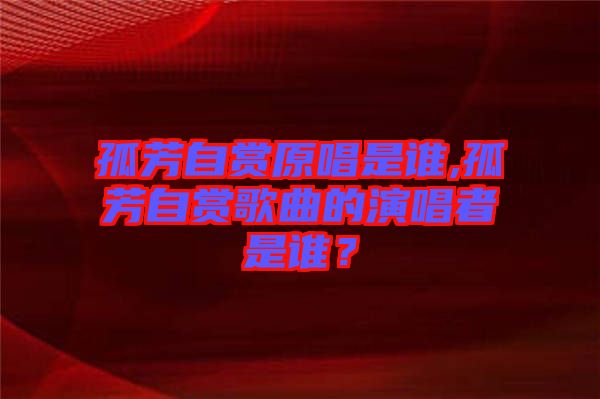 孤芳自賞原唱是誰(shuí),孤芳自賞歌曲的演唱者是誰(shuí)？