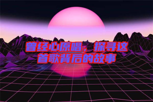 曾經(jīng)心原唱，探尋這首歌背后的故事