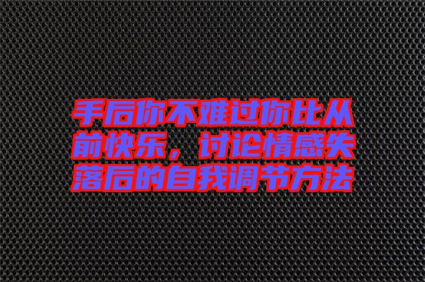 手后你不難過你比從前快樂，討論情感失落后的自我調(diào)節(jié)方法
