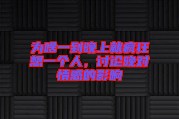 為啥一到晚上就瘋狂想一個(gè)人，討論晚對(duì)情感的影響