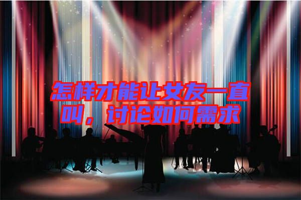 怎樣才能讓女友一直叫，討論如何需求