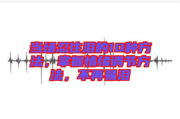 當場忍住淚的10種方法，掌握情緒調節(jié)方法，不再易淚