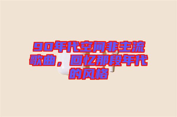 90年代空間非主流歌曲，回憶那段年代的風(fēng)格