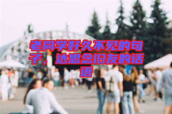 老同學(xué)好久不見的句子，達(dá)思念舊友的話語
