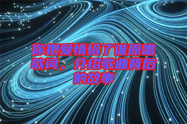 你把愛情給了誰原唱歌詞，介紹歌曲背后的故事