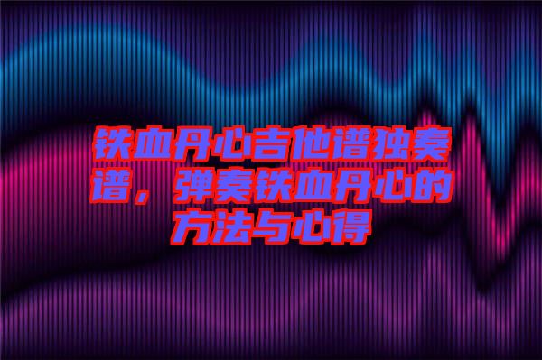 鐵血丹心吉他譜獨奏譜，彈奏鐵血丹心的方法與心得