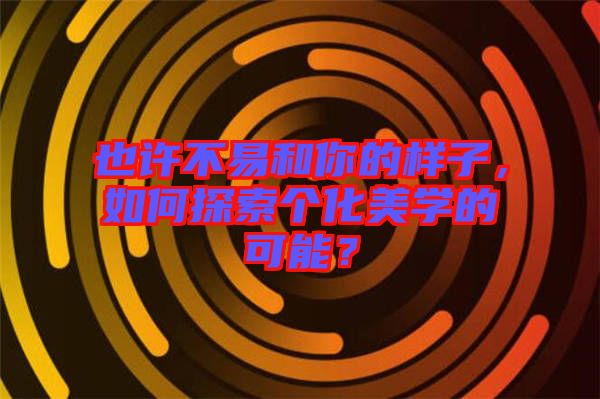 也許不易和你的樣子，如何探索個化美學的可能？