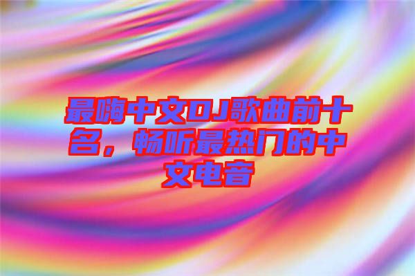 最嗨中文DJ歌曲前十名，暢聽最熱門的中文電音
