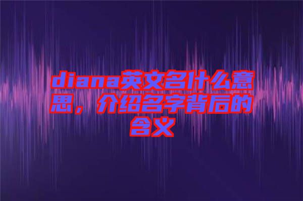 diana英文名什么意思，介紹名字背后的含義