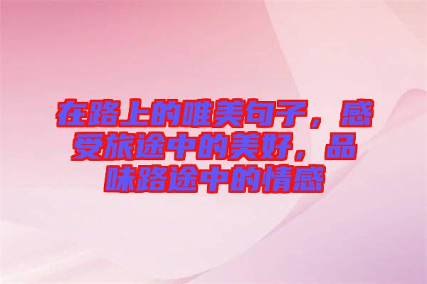 在路上的唯美句子，感受旅途中的美好，品味路途中的情感