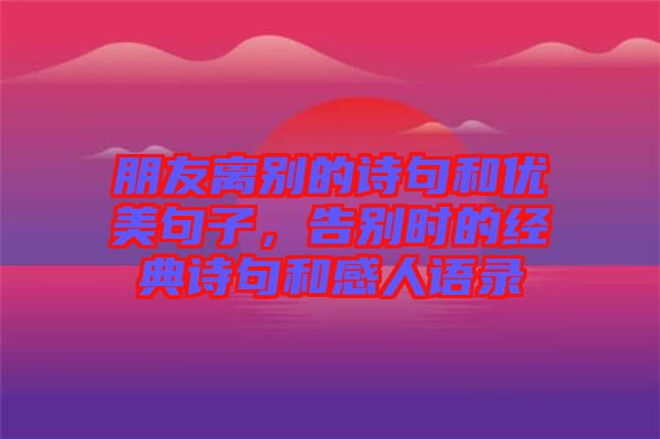 朋友離別的詩句和優(yōu)美句子，告別時的經典詩句和感人語錄