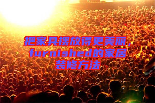 把家具擺放得更美麗，furnished的家居裝修方法