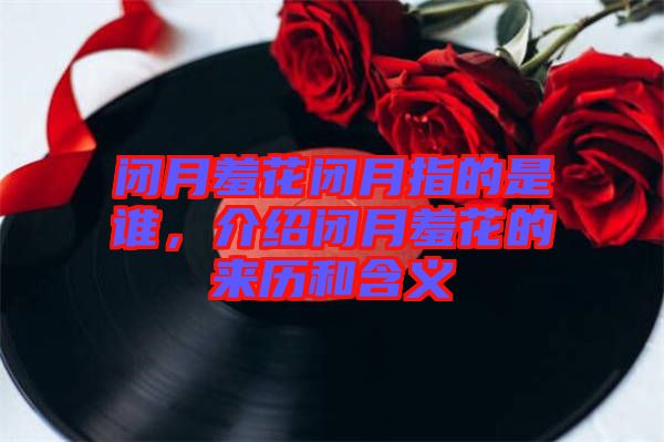 閉月羞花閉月指的是誰，介紹閉月羞花的來歷和含義