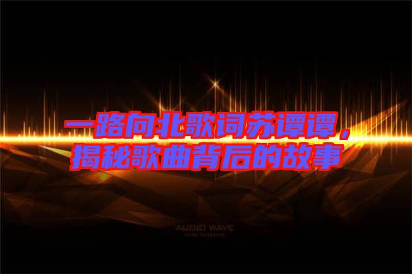 一路向北歌詞蘇譚譚，揭秘歌曲背后的故事