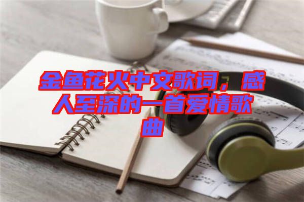 金魚花火中文歌詞，感人至深的一首愛(ài)情歌曲