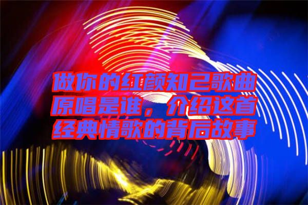 做你的紅顏知己歌曲原唱是誰，介紹這首經(jīng)典情歌的背后故事