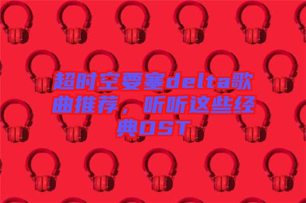 超時(shí)空要塞delta歌曲推薦，聽聽這些經(jīng)典OST
