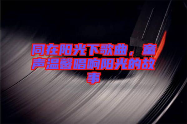 同在陽光下歌曲，童聲溫馨唱響陽光的故事