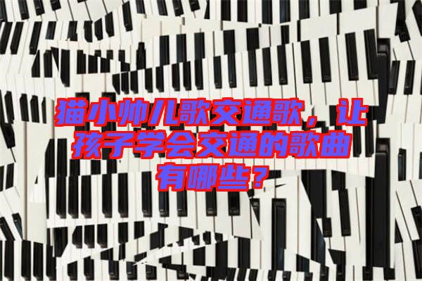 貓小帥兒歌交通歌，讓孩子學(xué)會(huì)交通的歌曲有哪些？