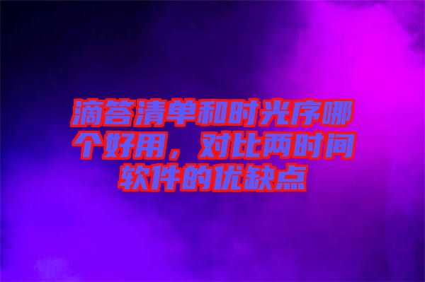滴答清單和時光序哪個好用，對比兩時間軟件的優(yōu)缺點