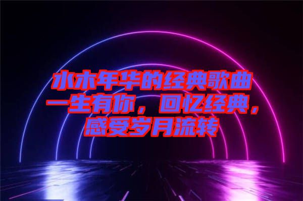 水木年華的經(jīng)典歌曲一生有你，回憶經(jīng)典，感受歲月流轉(zhuǎn)