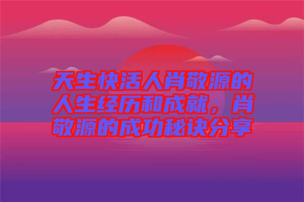 天生快活人肖敬源的人生經(jīng)歷和成就，肖敬源的成功秘訣分享