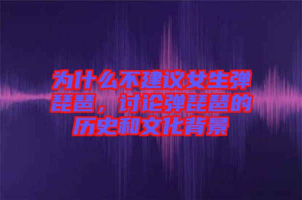為什么不建議女生彈琵琶，討論彈琵琶的歷史和文化背景