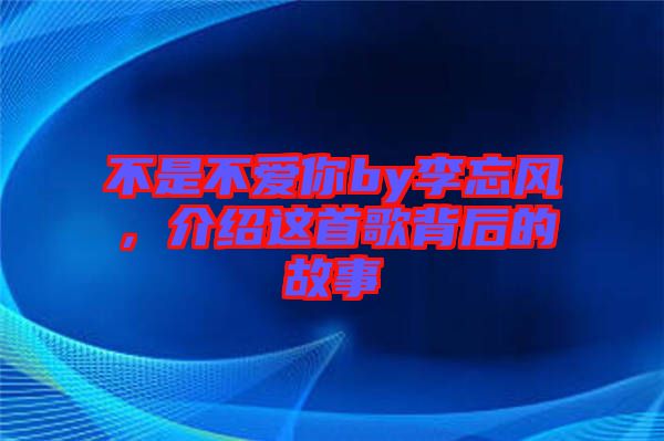 不是不愛你by李忘風(fēng)，介紹這首歌背后的故事