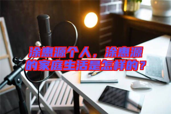 涂惠源個(gè)人，涂惠源的家庭生活是怎樣的？