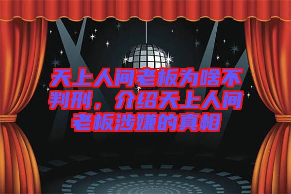 天上人間老板為啥不判刑，介紹天上人間老板涉嫌的真相