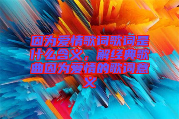 因為愛情歌詞歌詞是什么含義，解經典歌曲因為愛情的歌詞意義
