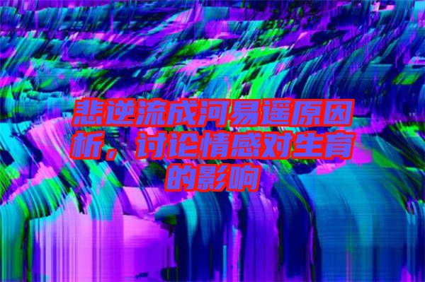悲逆流成河易遙原因析，討論情感對(duì)生育的影響