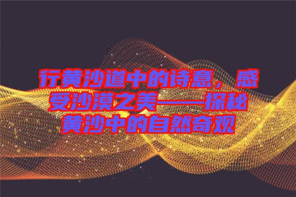 行黃沙道中的詩意，感受沙漠之美——探秘黃沙中的自然奇觀