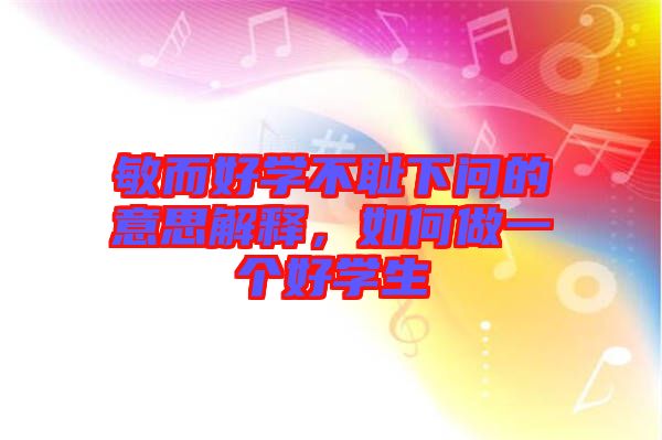 敏而好學(xué)不恥下問的意思解釋，如何做一個好學(xué)生