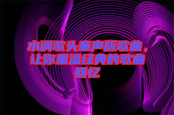 水調(diào)歌頭童聲版歌曲，讓你重溫經(jīng)典的歌曲回憶