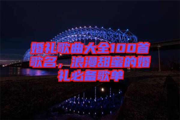 婚禮歌曲大全100首歌名，浪漫甜蜜的婚禮必備歌單